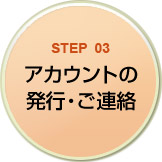 STEP03 アカウントの発行・ご連絡